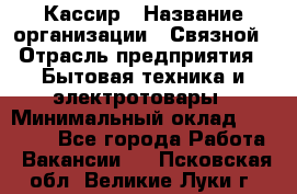 Кассир › Название организации ­ Связной › Отрасль предприятия ­ Бытовая техника и электротовары › Минимальный оклад ­ 35 000 - Все города Работа » Вакансии   . Псковская обл.,Великие Луки г.